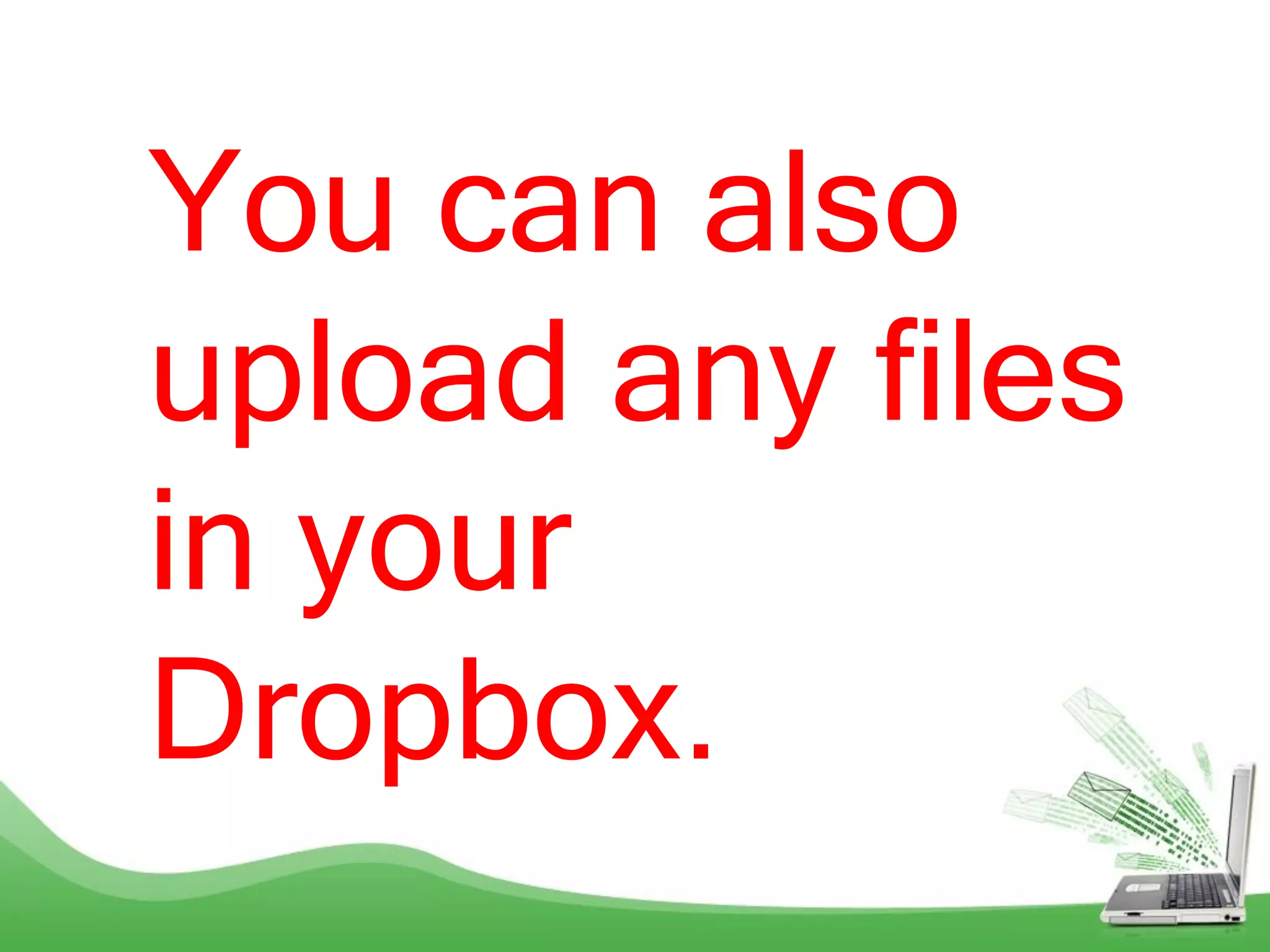 You can also
upload any files
in your
Dropbox.
 