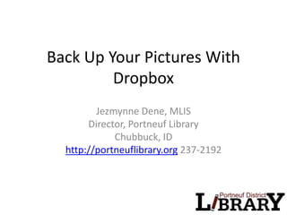 Back Up Your Pictures With
Dropbox
Jezmynne Dene, MLIS
Director, Portneuf Library
Chubbuck, ID
http://portneuflibrary.org 237-2192
 