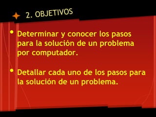• Determinar y conocer los pasos
  para la solución de un problema
  por computador.

• Detallar cada uno de los pasos para
  la solución de un problema.
 
