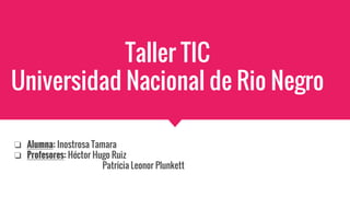 Taller TIC
Universidad Nacional de Rio Negro
❏ Alumna: Inostrosa Tamara
❏ Profesores: Héctor Hugo Ruiz
Patricia Leonor Plunkett
 