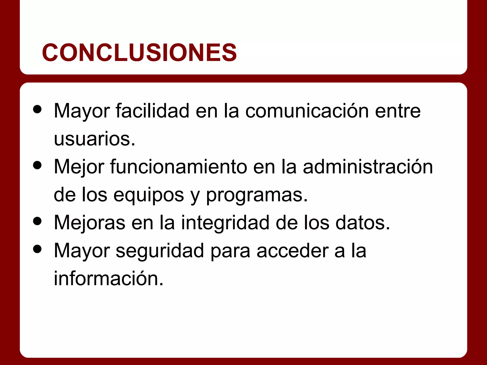 CONCLUSIONES

•   Mayor facilidad en la comunicación entre
    usuarios.
•   Mejor funcionamiento en la administración
    de los equipos y programas.
•   Mejoras en la integridad de los datos.
•   Mayor seguridad para acceder a la
    información.
 