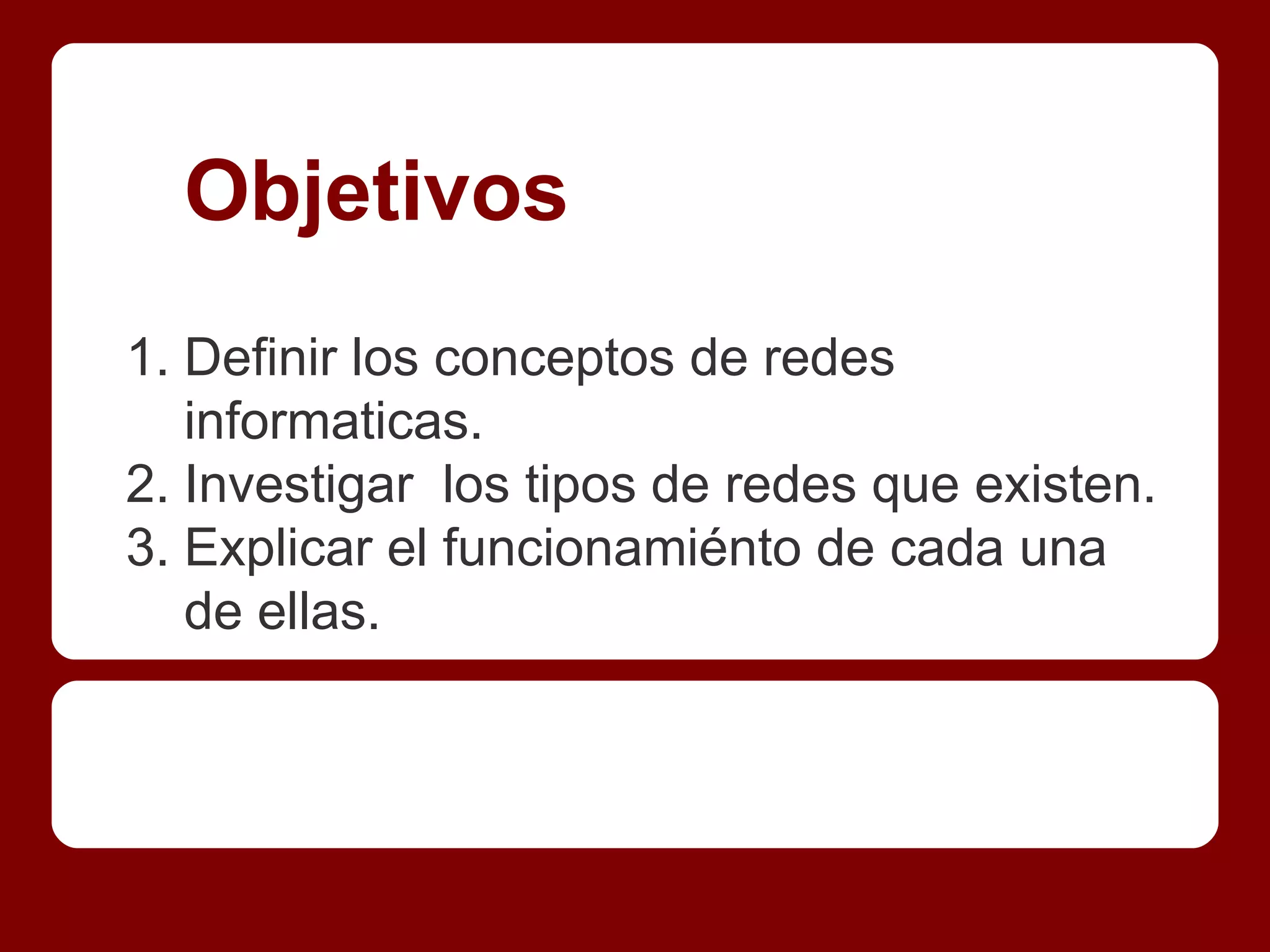 Objetivos
1. Definir los conceptos de redes
   informaticas.
2. Investigar los tipos de redes que existen.
3. Explicar el funcionamiénto de cada una
   de ellas.
 