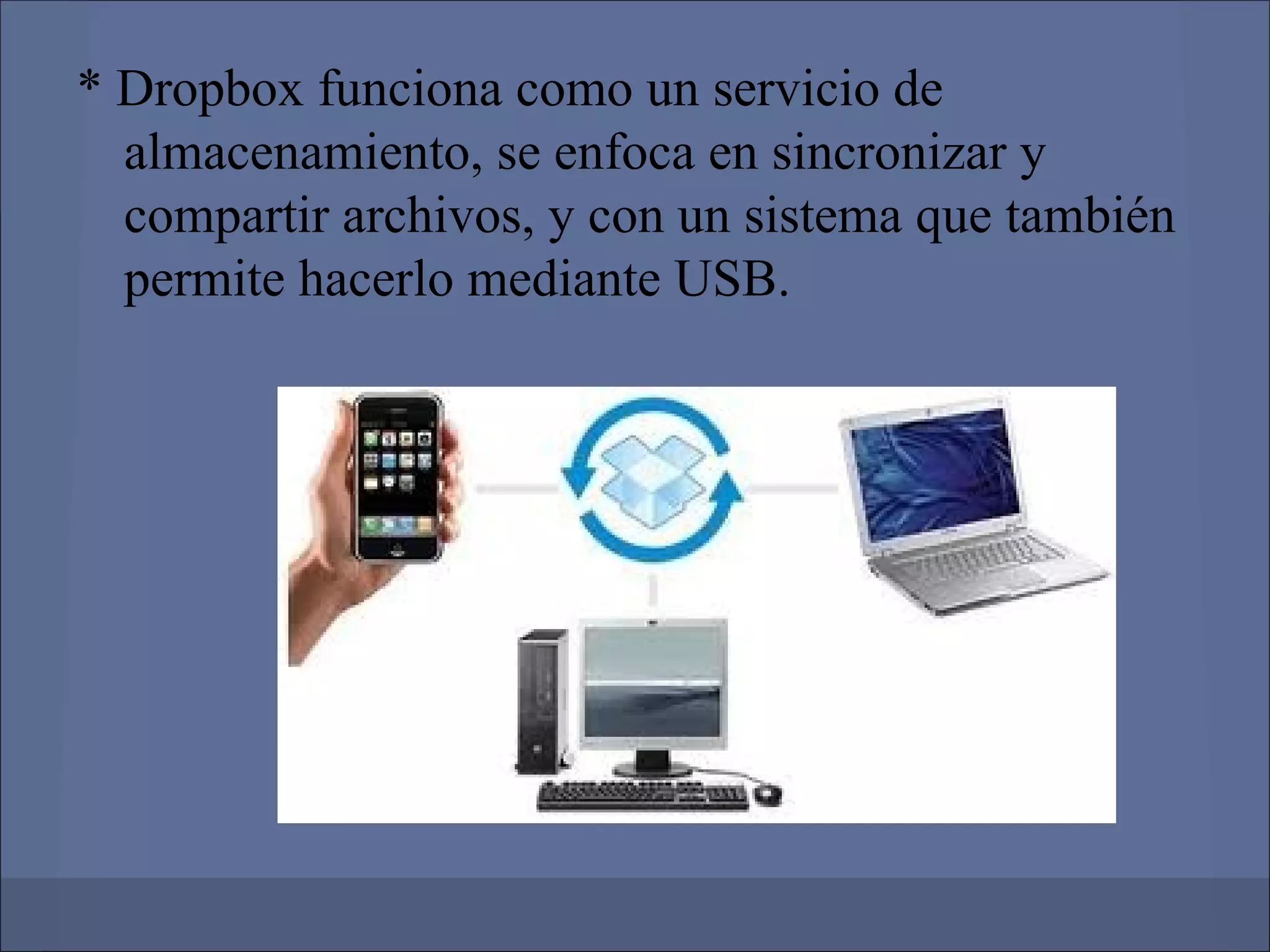 * Dropbox funciona como un servicio de
  almacenamiento, se enfoca en sincronizar y
  compartir archivos, y con un sistema que también
  permite hacerlo mediante USB.
 