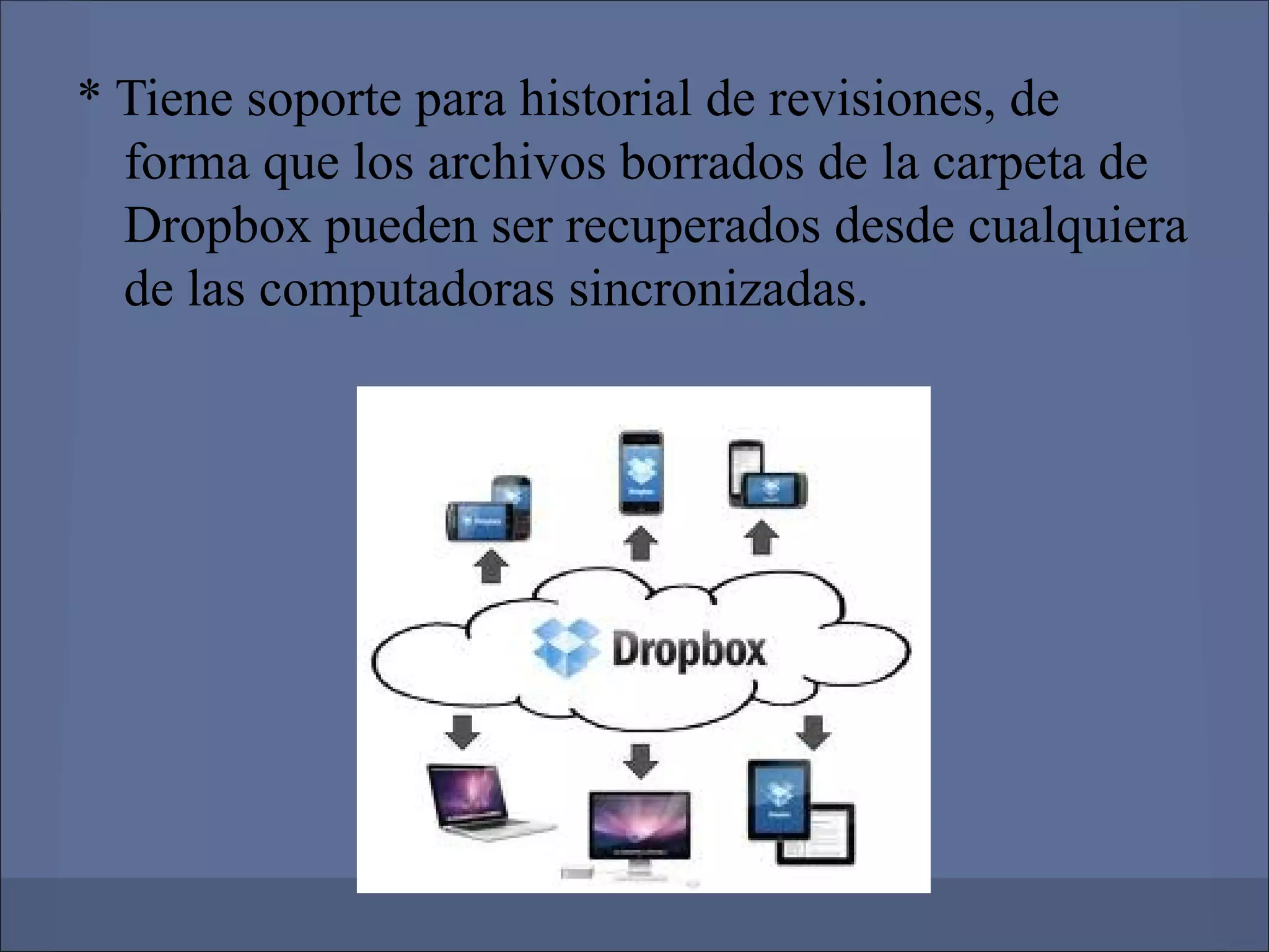 * Tiene soporte para historial de revisiones, de
  forma que los archivos borrados de la carpeta de
  Dropbox pueden ser recuperados desde cualquiera
  de las computadoras sincronizadas.
 