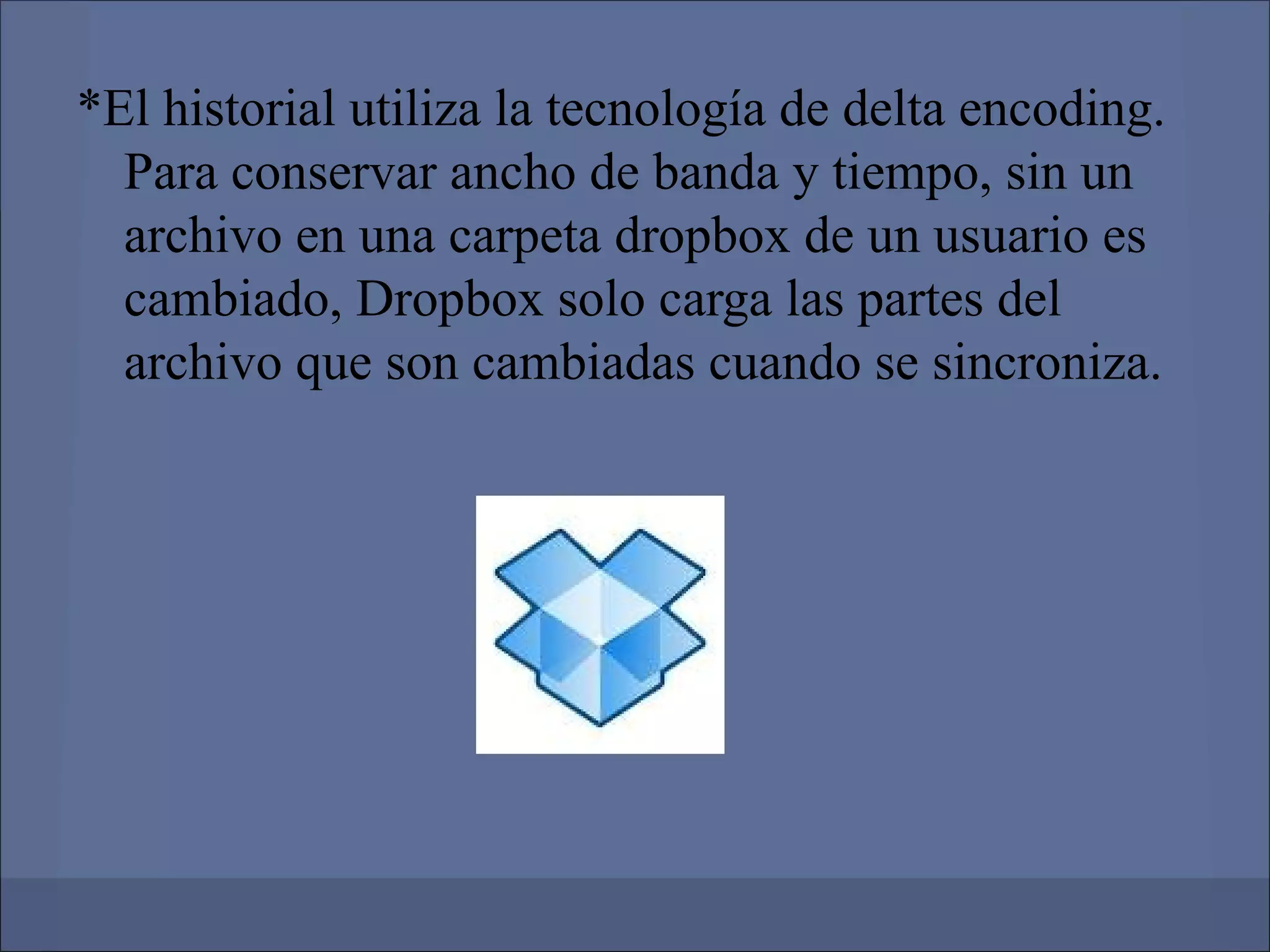*El historial utiliza la tecnología de delta encoding.
  Para conservar ancho de banda y tiempo, sin un
  archivo en una carpeta dropbox de un usuario es
  cambiado, Dropbox solo carga las partes del
  archivo que son cambiadas cuando se sincroniza.
 