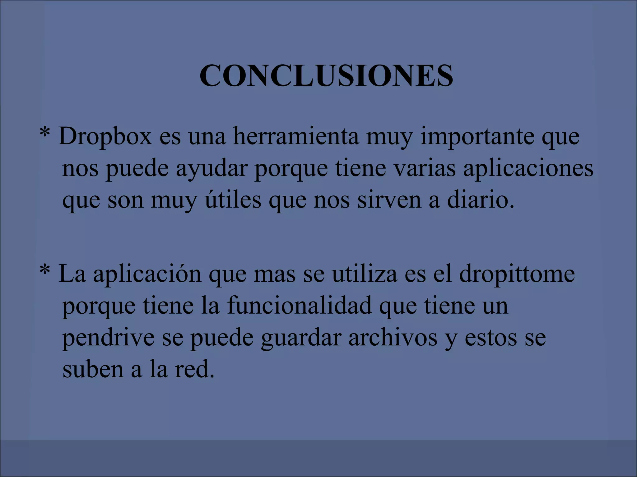 CONCLUSIONES
* Dropbox es una herramienta muy importante que
  nos puede ayudar porque tiene varias aplicaciones
  que son muy útiles que nos sirven a diario.

* La aplicación que mas se utiliza es el dropittome
  porque tiene la funcionalidad que tiene un
  pendrive se puede guardar archivos y estos se
  suben a la red.
 