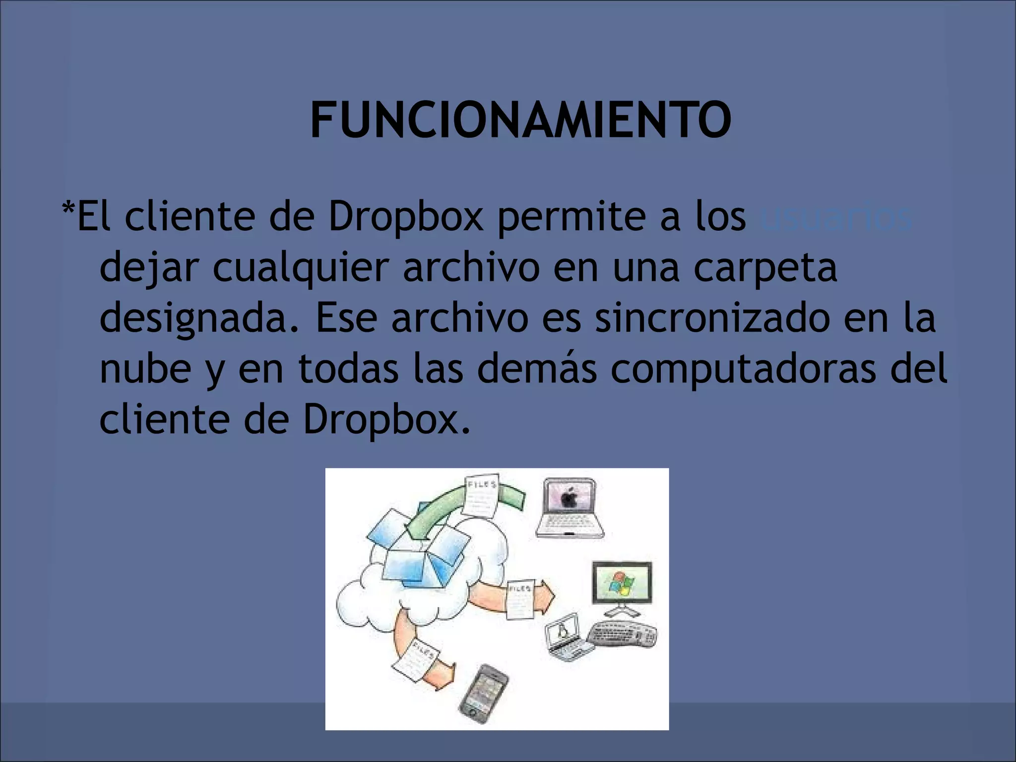 FUNCIONAMIENTO
*El cliente de Dropbox permite a los usuarios
  dejar cualquier archivo en una carpeta
  designada. Ese archivo es sincronizado en la
  nube y en todas las demás computadoras del
  cliente de Dropbox.
 