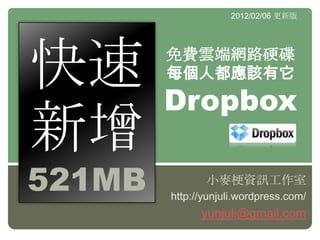 2012/02/06 更新版




快速      免費雲端網路硬碟
        每個人都應該有它
        Dropbox
新增
521MB          小麥梗資訊工作室
        http://yunjuli.wordpress.com/
              yunjuli@gmail.com
 