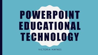 POWERPOINT
EDUCATIONAL
TECHNOLOGY
V I C TO R I A H AY N E S
 