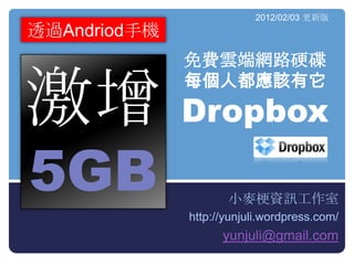 2012/02/03 更新版
透過Andriod手機
              免費雲端網路硬碟


激增 Dropbox
              每個人都應該有它




5GB                  小麥梗資訊工作室
              http://yunjuli.wordpress.com/
                    yunjuli@gmail.com
 