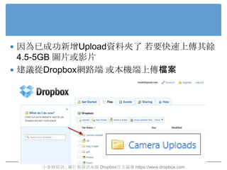  因為已成功新增Upload資料夾了 若要快速上傳其餘
  4.5-5GB 圖片或影片
 建議從Dropbox網路端 或本機端上傳檔案




    小麥梗資訊 ; 圖片與資訊來源 Dropbox官方論壇 https://www.drop...