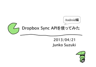 1
Dropbox Sync APIを使ってみた
2013/04/21
Junko Suzuki
Android編
 
