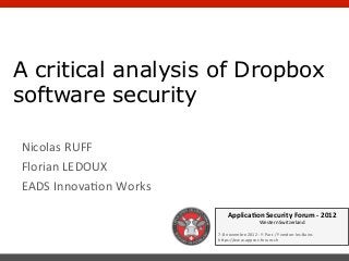 A critical analysis of Dropbox
software security

Nicolas	
  RUFF	
  
Florian	
  LEDOUX	
  
EADS	
  InnovaPon	
  Works	
  

                                        Applica'on	
  Security	
  Forum	
  -­‐	
  2012	
  
                                                                  Western	
  Switzerland	
  
                                 	
  
                                 7-­‐8	
  novembre	
  2012	
  -­‐	
  Y-­‐Parc	
  /	
  Yverdon-­‐les-­‐Bains	
  
                                 h?ps://www.appsec-­‐forum.ch	
  
 