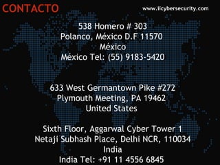 CONTACTO www.iicybersecurity.com
538 Homero # 303
Polanco, México D.F 11570 
México
México Tel: (55) 9183-5420
633 West Germantown Pike #272
Plymouth Meeting, PA 19462 
United States 
Sixth Floor, Aggarwal Cyber Tower 1
Netaji Subhash Place, Delhi NCR, 110034
India
India Tel: +91 11 4556 6845 
 