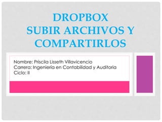 DROPBOX
SUBIR ARCHIVOS Y
COMPARTIRLOS
Nombre: Priscila Lisseth Villavicencio
Carrera: Ingeniería en Contabilidad y Auditoria
Ciclo: II
 