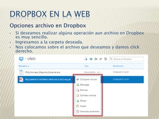  Si deseamos realizar algúna operación aun archivo en Dropbox
es muy sencillo.
 Ingresamos a la carpeta deseada.
 Nos colocamos sobre el archivo que deseamos y damos click
derecho.
Opciones archivo en Dropbox
DROPBOX EN LA WEB
 