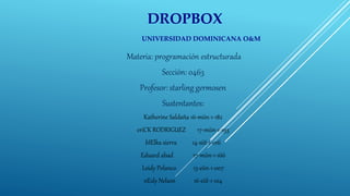 Materia: programación estructurada
Sección: 0463
Profesor: starling germosen
Sustentantes:
Katherine Saldaña 16-miin-1-182
eriCK RODRIGUEZ 17-miin-1-193
bIElka sierra 14-siit-1-016
Eduard abad 17-miin-1-166
Leidy Polanco 13-eiin-1-007
nEsly Nelson 16-eiit-1-104
DROPBOX
UNIVERSIDAD DOMINICANA O&M
 