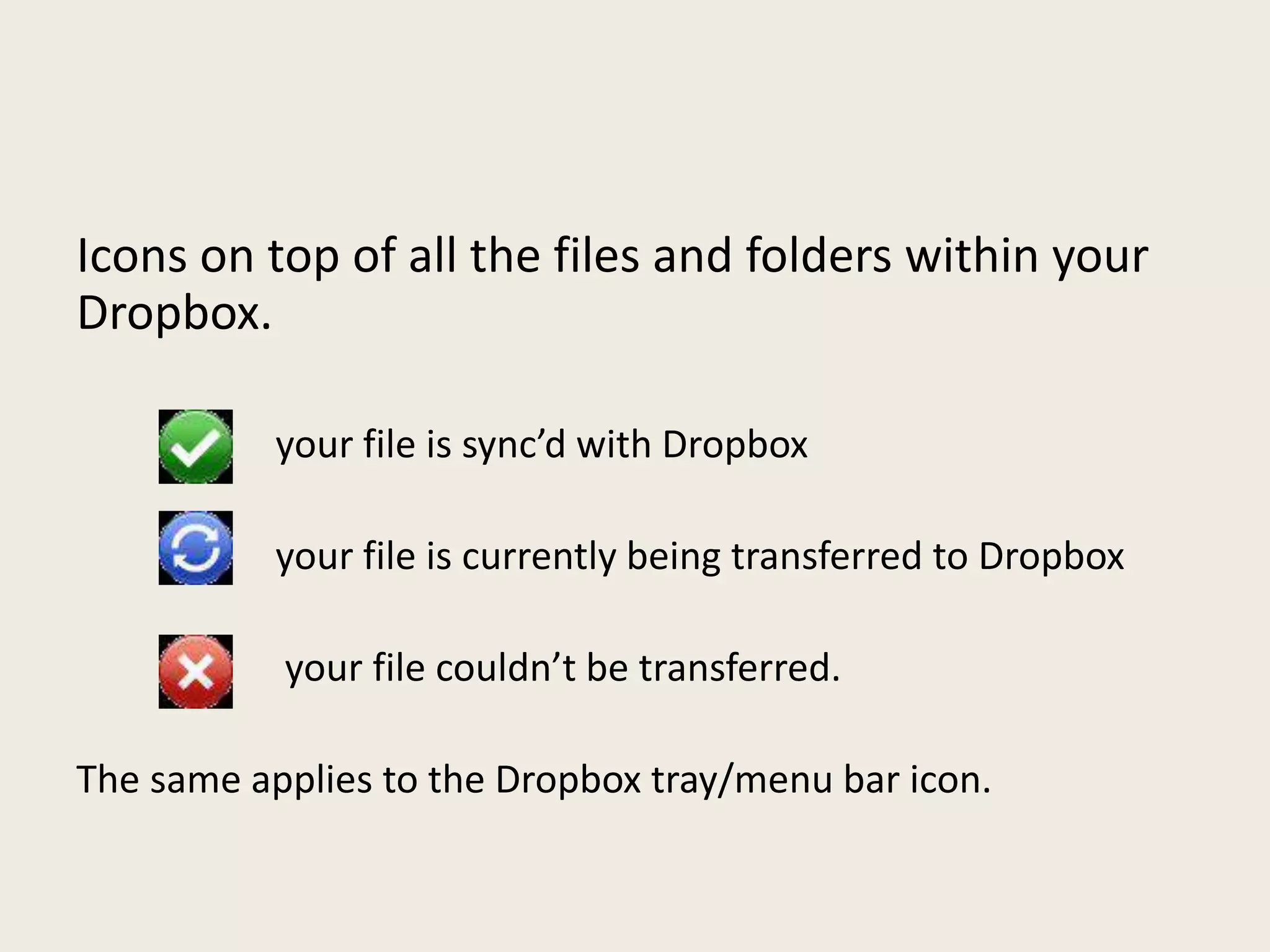 Icons on top of all the files and folders within your
Dropbox.
your file is sync’d with Dropbox
your file is currently being transferred to Dropbox
your file couldn’t be transferred.
The same applies to the Dropbox tray/menu bar icon.
 