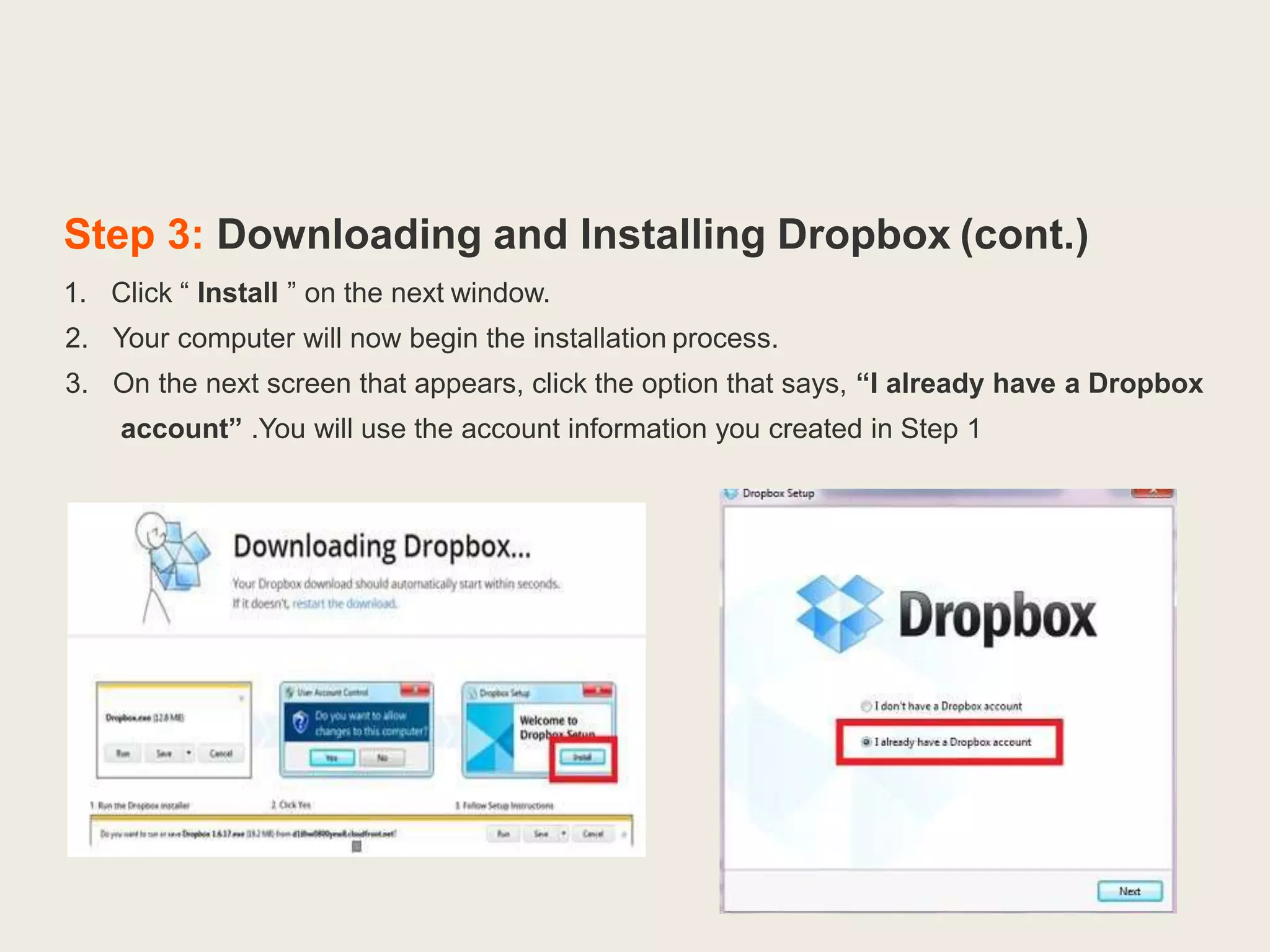 Step 3: Downloading and Installing Dropbox (cont.)
1. Click “ Install ” on the next window.
2. Your computer will now begin the installation process.
3. On the next screen that appears, click the option that says, “I already have a Dropbox
account” .You will use the account information you created in Step 1
 