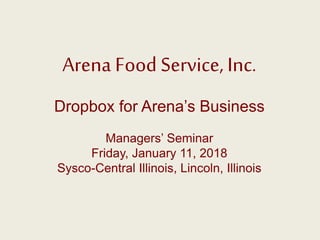 Arena Food Service, Inc.
Dropbox for Arena’s Business
Managers’ Seminar
Friday, January 11, 2018
Sysco-Central Illinois, Lincoln, Illinois
 