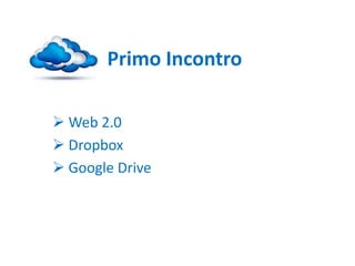 Primo Incontro
 Web 2.0
 Dropbox
 Google Drive
 