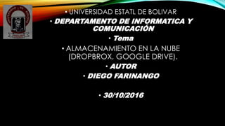 • UNIVERSIDAD ESTATL DE BOLIVAR
• DEPARTAMENTO DE INFORMATICA Y
COMUNICACIÓN
• Tema
• ALMACENAMIENTO EN LA NUBE
(DROPBROX, GOOGLE DRIVE).
• AUTOR
• DIEGO FARINANGO
• 30/10/2016
 