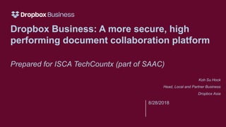 8/28/2018
Dropbox Business: A more secure, high
performing document collaboration platform
Prepared for ISCA TechCountx (part of SAAC)
Koh Su Hock
Head, Local and Partner Business
Dropbox Asia
 