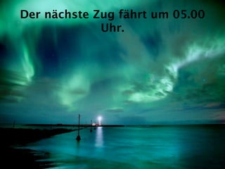 Der nächste Zug fährt um 05.00
             Uhr.
 
