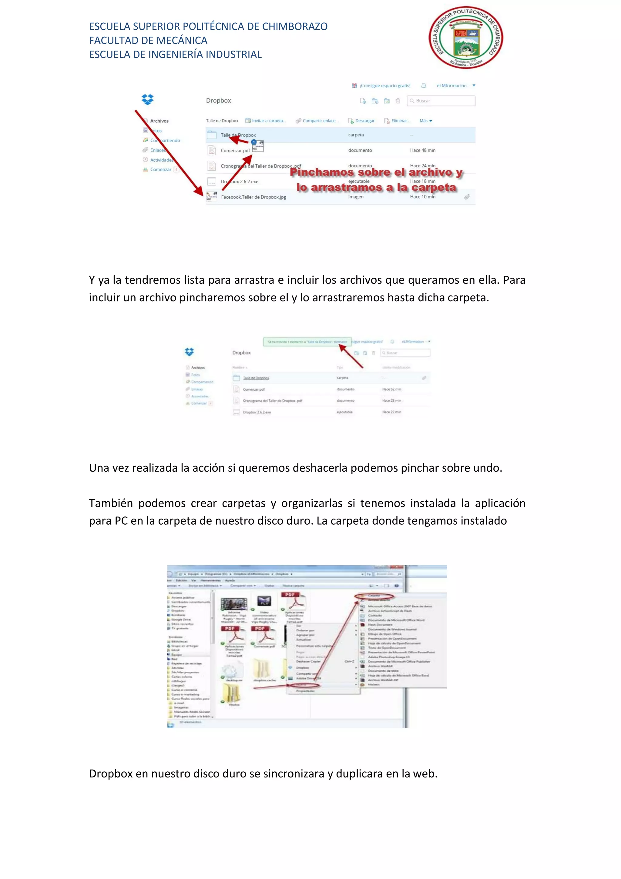 ESCUELA SUPERIOR POLITÉCNICA DE CHIMBORAZO
FACULTAD DE MECÁNICA
ESCUELA DE INGENIERÍA INDUSTRIAL
Y ya la tendremos lista para arrastra e incluir los archivos que queramos en ella. Para
incluir un archivo pincharemos sobre el y lo arrastraremos hasta dicha carpeta.
Una vez realizada la acción si queremos deshacerla podemos pinchar sobre undo.
También podemos crear carpetas y organizarlas si tenemos instalada la aplicación
para PC en la carpeta de nuestro disco duro. La carpeta donde tengamos instalado
Dropbox en nuestro disco duro se sincronizara y duplicara en la web.
 