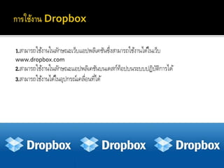 1.สำมำรถใช้งำนในลักษณะเว็บแอปพลิเคชันซึ่งสำมำรถใช้งำนได้ในเว็บ
www.dropbox.com
2.สำมำรถใช้งำนในลักษณะแอปพลิเคชันบนเดสก์ท็อปบนระบบปฏิบัติกำรได้
3.สำมำรถใช้งำนได้ในอุปกรณ์เคลื่อนที่ได้
 