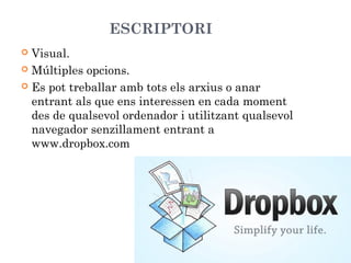 ESCRIPTORI
Visual.
 Múltiples opcions.
 Es pot treballar amb tots els arxius o anar
entrant als que ens interessen en cada moment
des de qualsevol ordenador i utilitzant qualsevol
navegador senzillament entrant a
www.dropbox.com


 