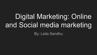 Digital Marketing: Online
and Social media marketing
By: Leila Sandhu
 