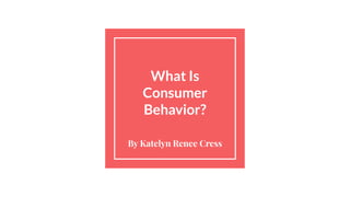 What Is
Consumer
Behavior?
By Katelyn Renee Cress
 