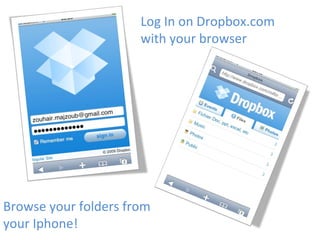 Log In on Dropbox.com with your browser Browse your folders from your Iphone! 