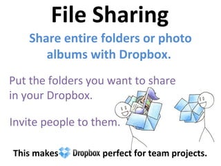 File Sharing Share entire folders or photo albums with Dropbox.  This makes  perfect for team projects. Put the folders you want to share  in your Dropbox. Invite people to them.  