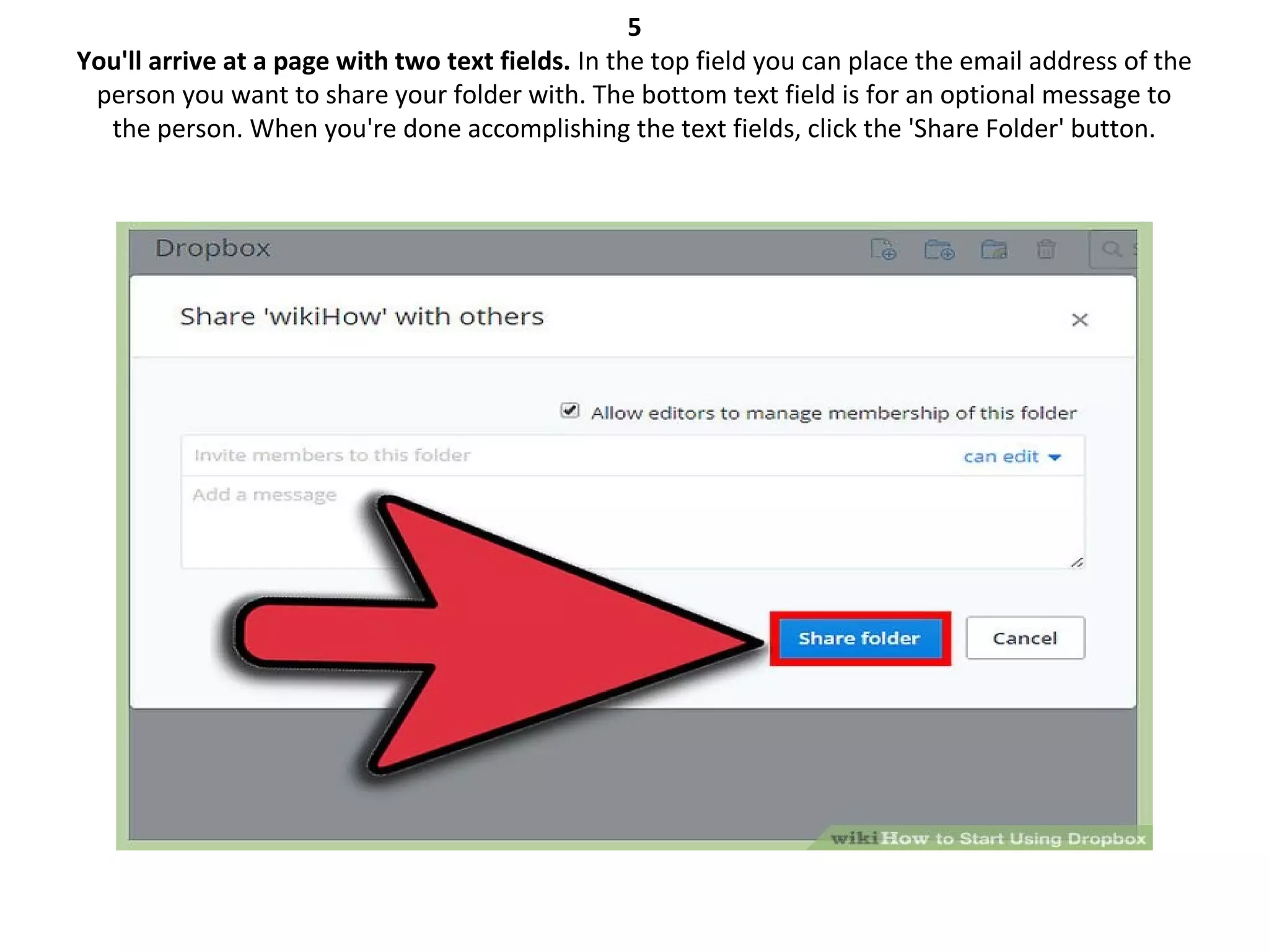 5
You'll arrive at a page with two text fields. In the top field you can place the email address of the
person you want to share your folder with. The bottom text field is for an optional message to
the person. When you're done accomplishing the text fields, click the 'Share Folder' button.
 