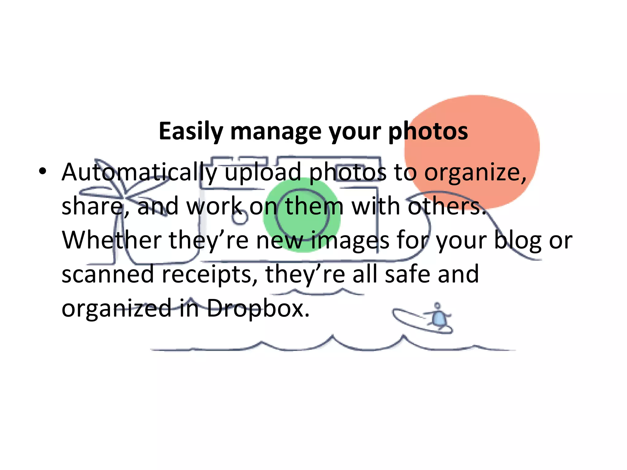 Easily manage your photos
• Automatically upload photos to organize,
share, and work on them with others.
Whether they’re new images for your blog or
scanned receipts, they’re all safe and
organized in Dropbox.
 