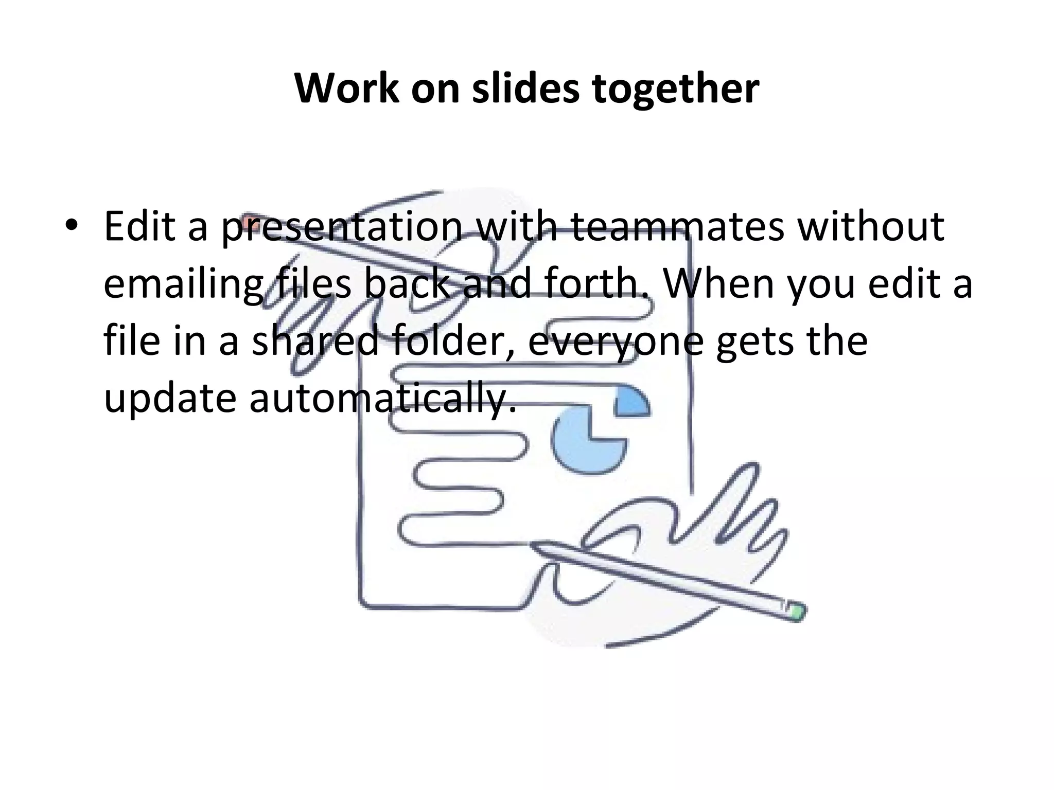 Work on slides together
• Edit a presentation with teammates without
emailing files back and forth. When you edit a
file in a shared folder, everyone gets the
update automatically.
 