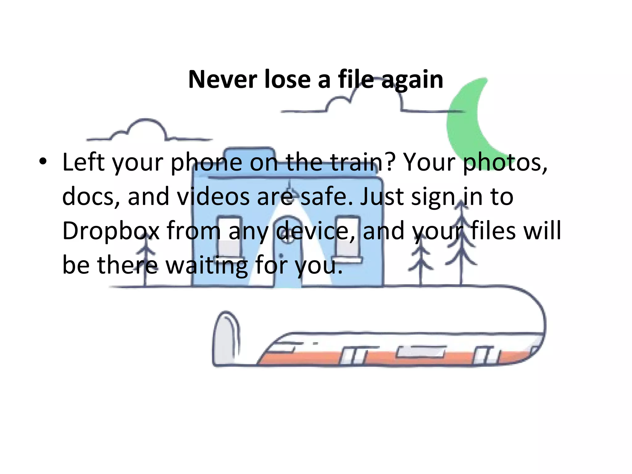 Never lose a file again
• Left your phone on the train? Your photos,
docs, and videos are safe. Just sign in to
Dropbox from any device, and your files will
be there waiting for you.
 