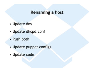 Renaming a host

•  Update dns

•  Update dhcpd.conf

•  Push both

•  Update puppet configs

•  Update code
 