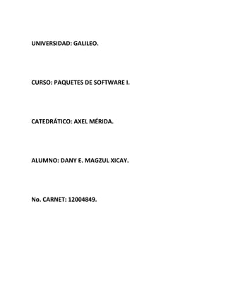 UNIVERSIDAD: GALILEO.




CURSO: PAQUETES DE SOFTWARE I.




CATEDRÁTICO: AXEL MÉRIDA.




ALUMNO: DANY E. MAGZUL XICAY.




No. CARNET: 12004849.
 