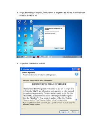 2. Luego de Descargar Dropbox, instalaremos el programa del mismo, dándole clic en
   el botón de INSTALAR.




3. Aceptamos términos de licencia.
 