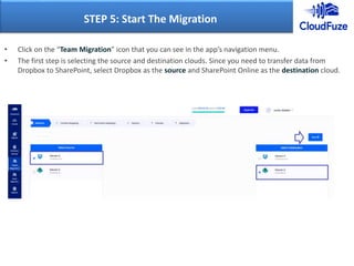 • Click on the “Team Migration” icon that you can see in the app’s navigation menu.
• The first step is selecting the source and destination clouds. Since you need to transfer data from
Dropbox to SharePoint, select Dropbox as the source and SharePoint Online as the destination cloud.
STEP 5: Start The Migration
 