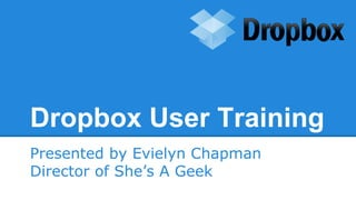 Dropbox User Training
Presented by Evielyn Chapman
Director of She’s A Geek

 