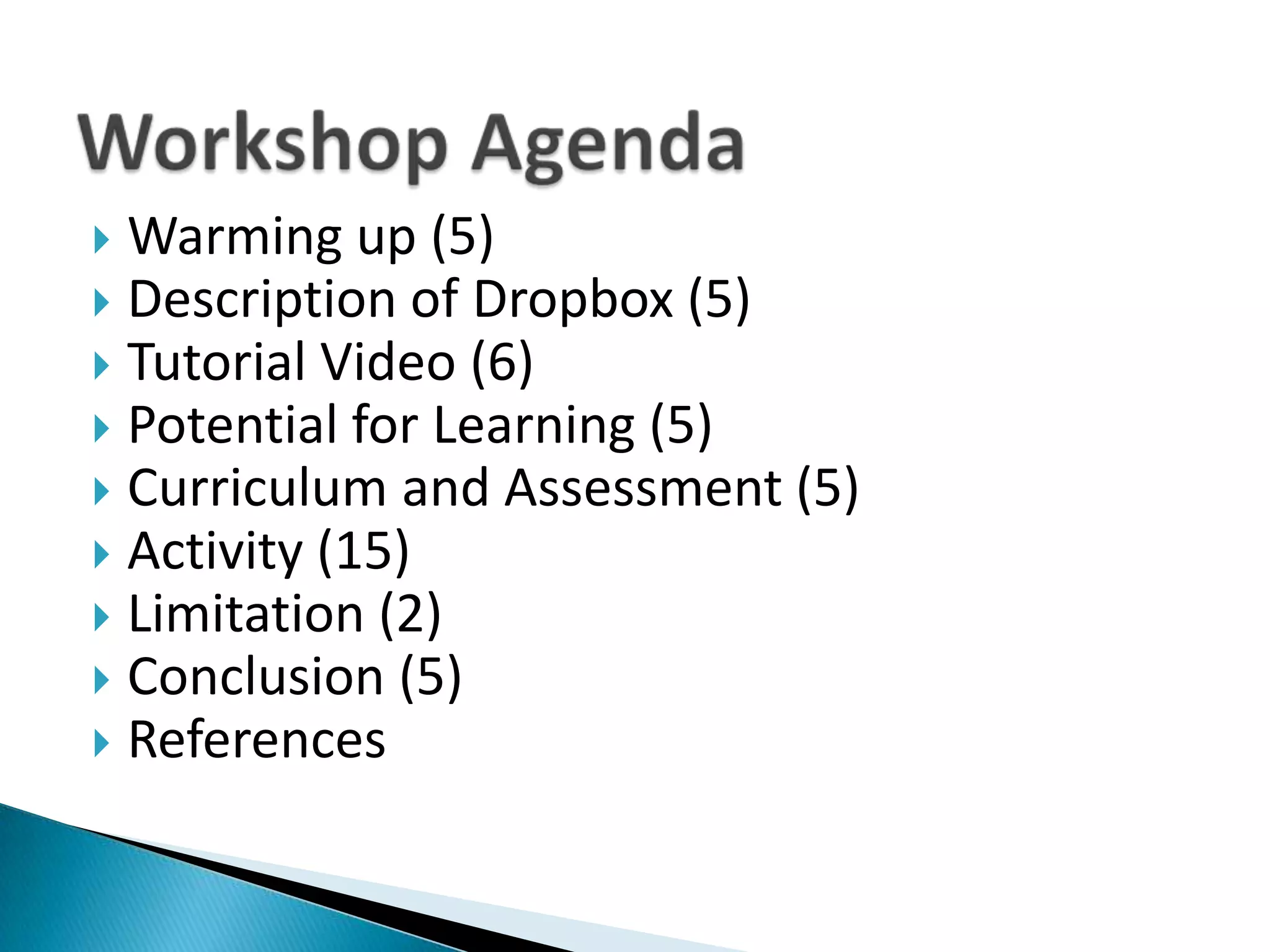 Workshop AgendaWarming up (5)Description of Dropbox (5)Tutorial Video (6)Potential for Learning (5)Curriculum and Assessment (5)Activity (15)Limitation (2)Conclusion (5)References
