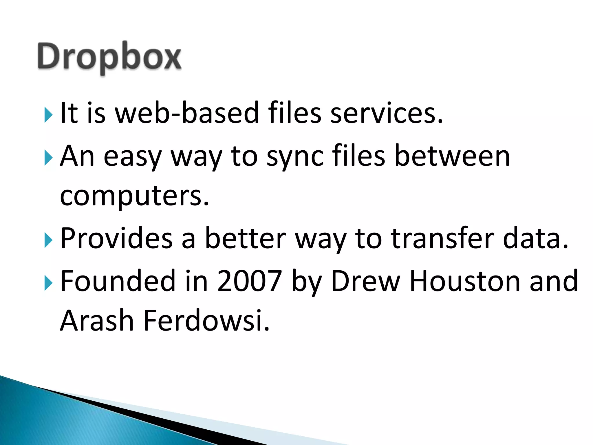 It is web-based files services.An easy way to sync files between computers.Provides a better way to transfer data.Founded in 2007 by Drew Houston and ArashFerdowsi.Dropbox