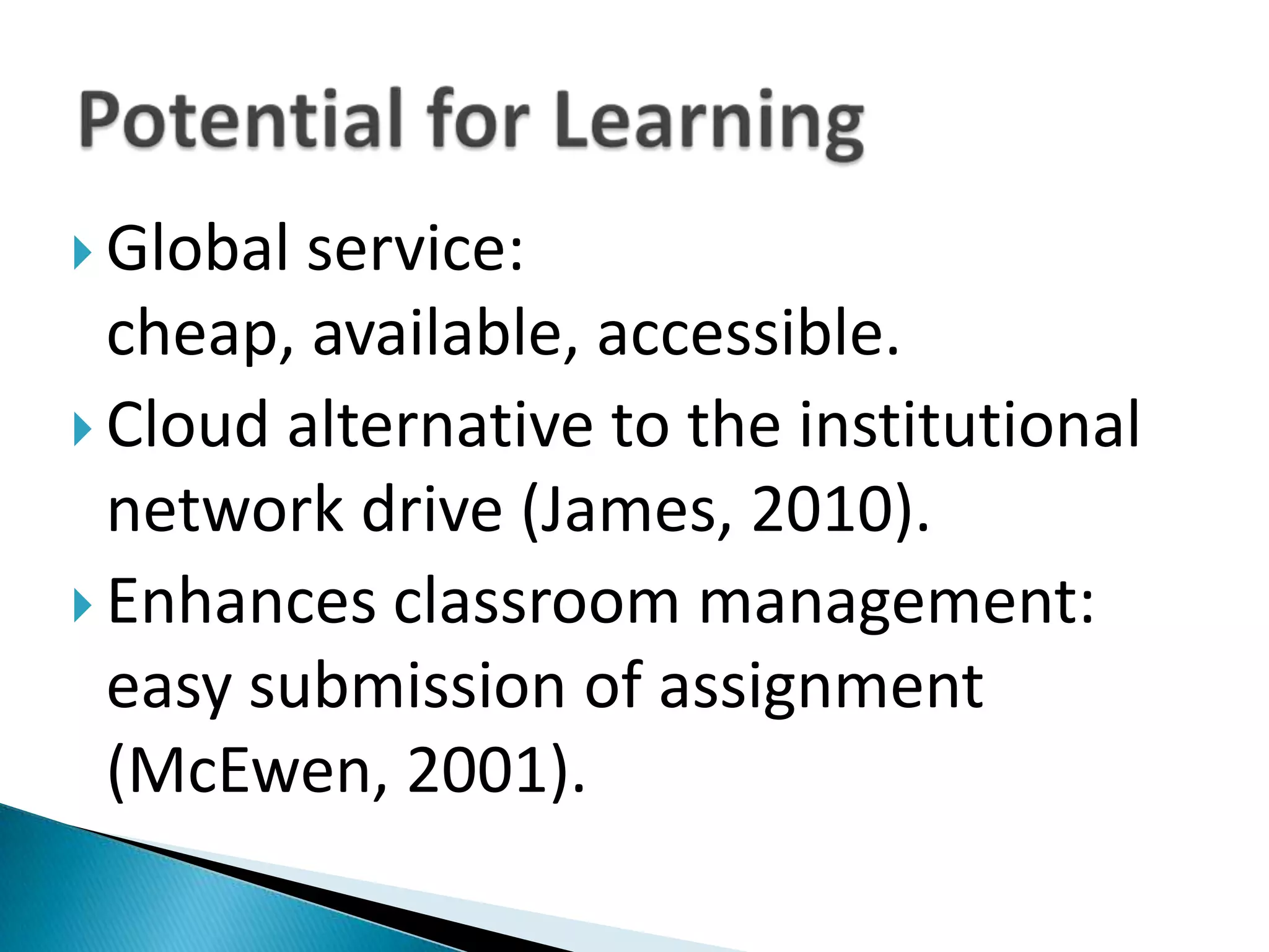 Global service: cheap, available, accessible.Cloud alternative to the institutional network drive (James, 2010).Enhances classroom management: easy submission of assignment (McEwen, 2001).Potential for Learning