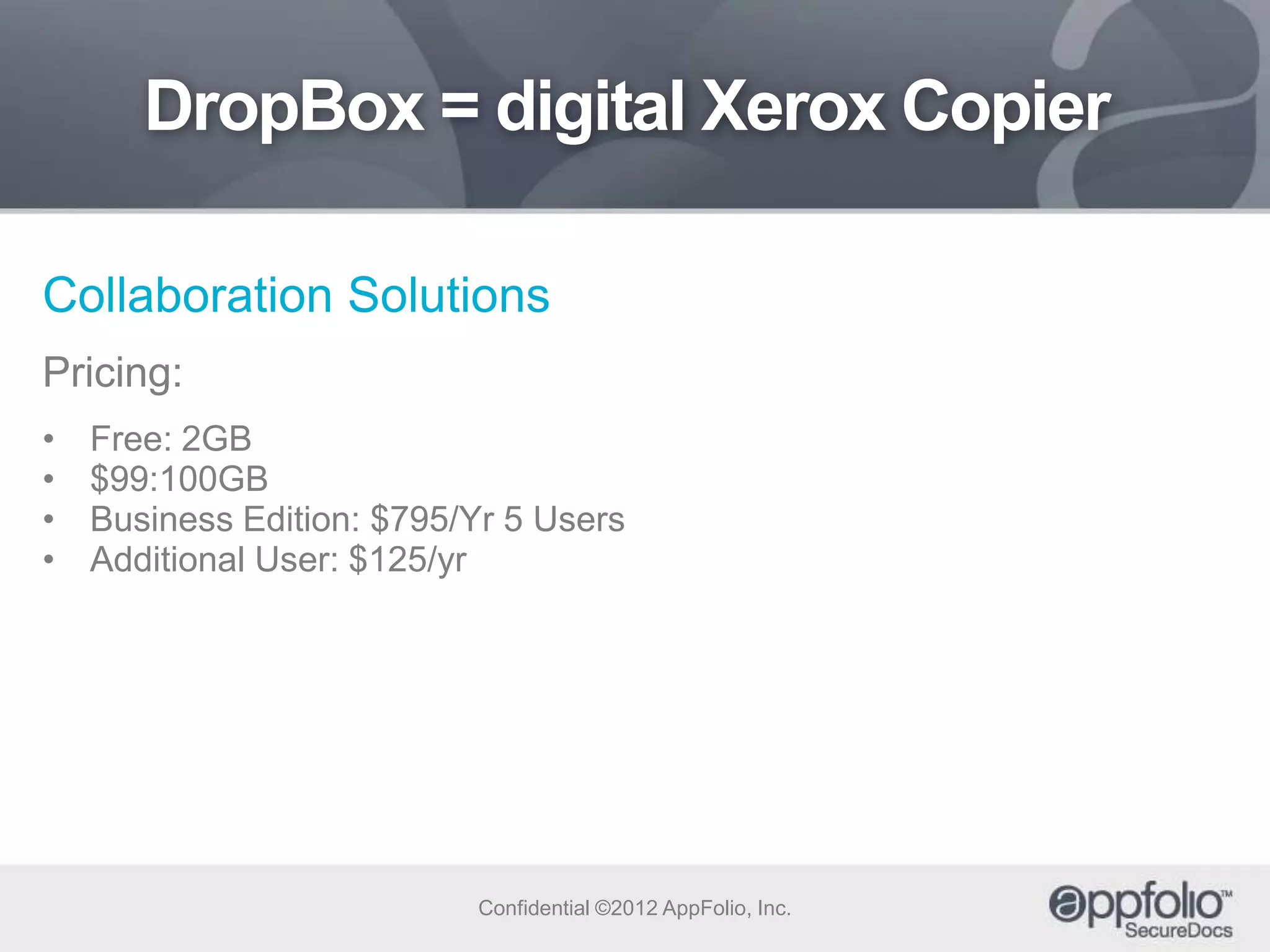 DropBox = digital Xerox Copier
Collaboration Solutions
Pricing:
•
•
•
•

Free: 2GB
$99:100GB
Business Edition: $795/Yr 5 Users
Additional User: $125/yr

Confidential ©2012 AppFolio, Inc.

 