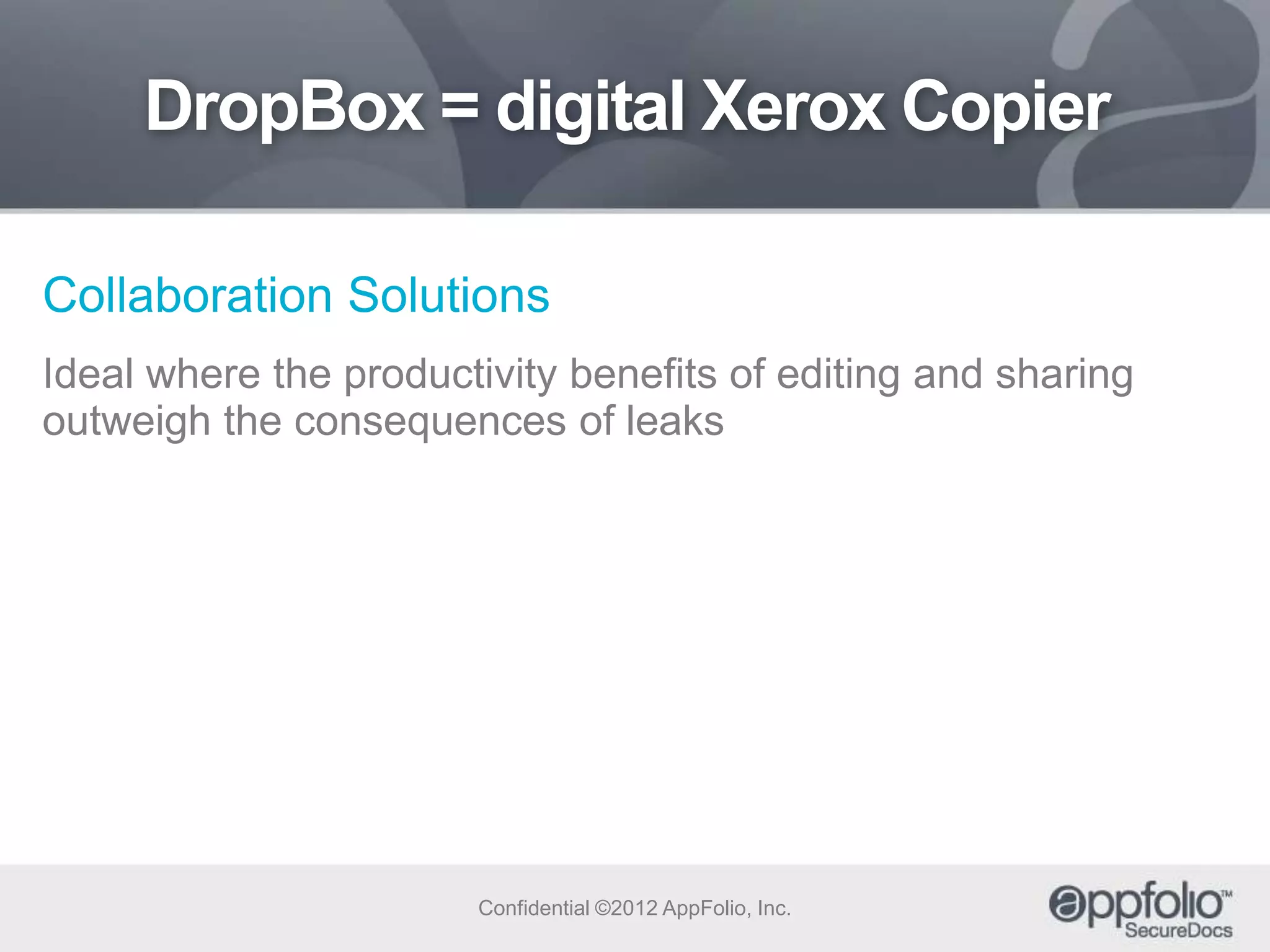 DropBox = digital Xerox Copier
Collaboration Solutions
Ideal where the productivity benefits of editing and sharing
outweigh the consequences of leaks

Confidential ©2012 AppFolio, Inc.

 