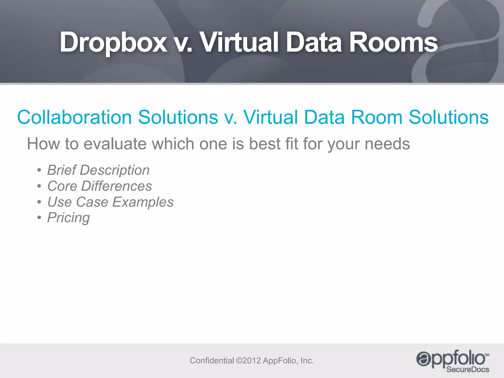Dropbox v. Virtual Data Rooms
Collaboration Solutions v. Virtual Data Room Solutions
How to evaluate which one is best fit for your needs
•
•
•
•

Brief Description
Core Differences
Use Case Examples
Pricing

Confidential ©2012 AppFolio, Inc.

 